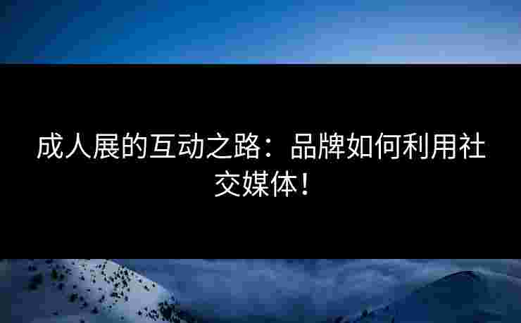 成人展的互动之路：品牌如何利用社交媒体！