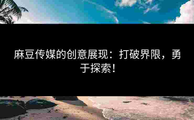 麻豆传媒的创意展现：打破界限，勇于探索！