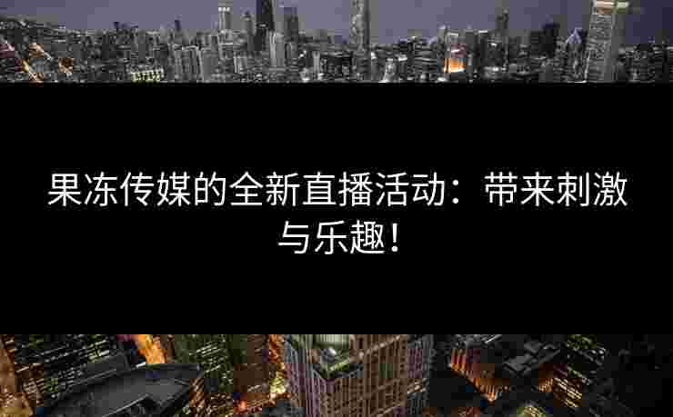 果冻传媒的全新直播活动：带来刺激与乐趣！