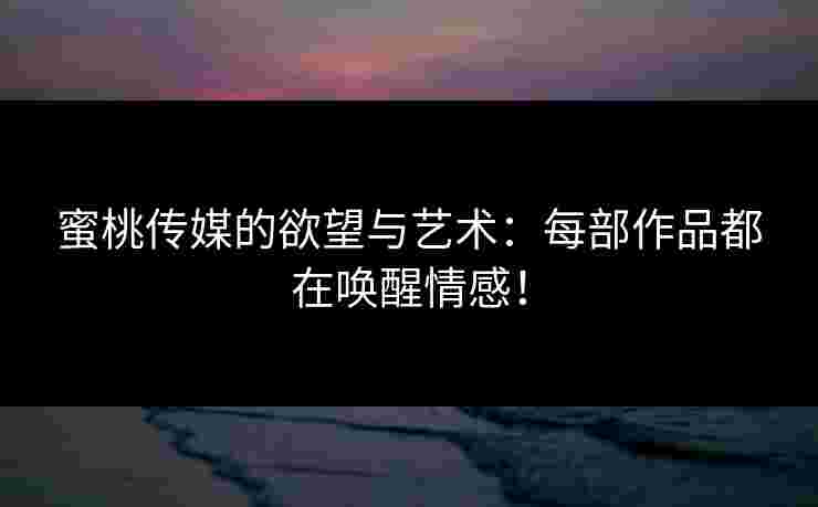 蜜桃传媒的欲望与艺术：每部作品都在唤醒情感！