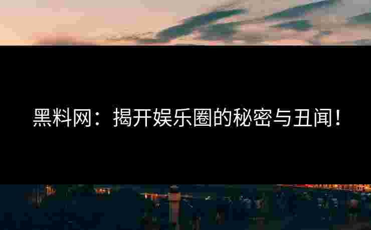 黑料网：揭开娱乐圈的秘密与丑闻！