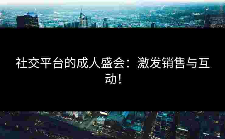 社交平台的成人盛会：激发销售与互动！