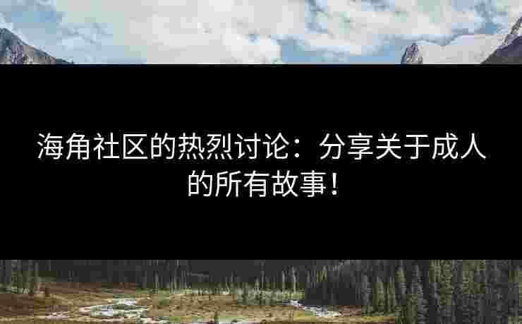海角社区的热烈讨论：分享关于成人的所有故事！