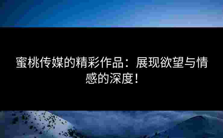 蜜桃传媒的精彩作品：展现欲望与情感的深度！