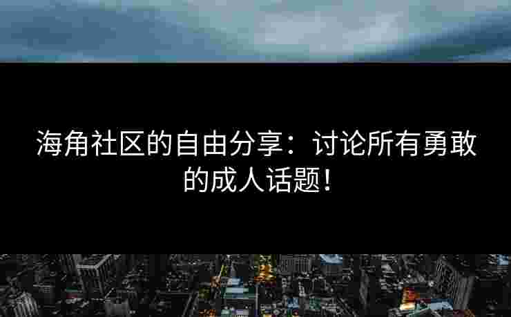 海角社区的自由分享：讨论所有勇敢的成人话题！