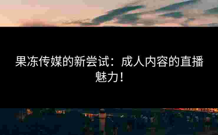 果冻传媒的新尝试：成人内容的直播魅力！