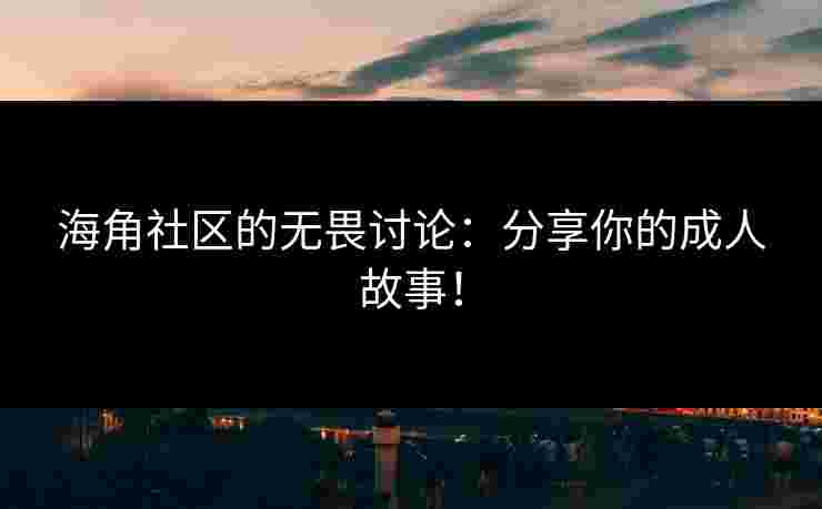海角社区的无畏讨论：分享你的成人故事！