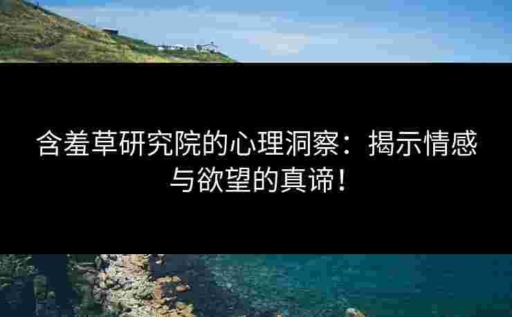 含羞草研究院的心理洞察：揭示情感与欲望的真谛！