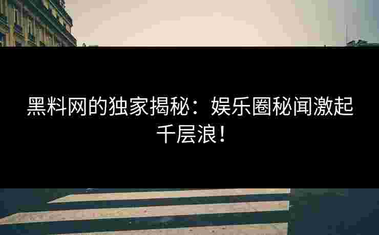 黑料网的独家揭秘：娱乐圈秘闻激起千层浪！