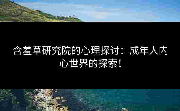 含羞草研究院的心理探讨：成年人内心世界的探索！