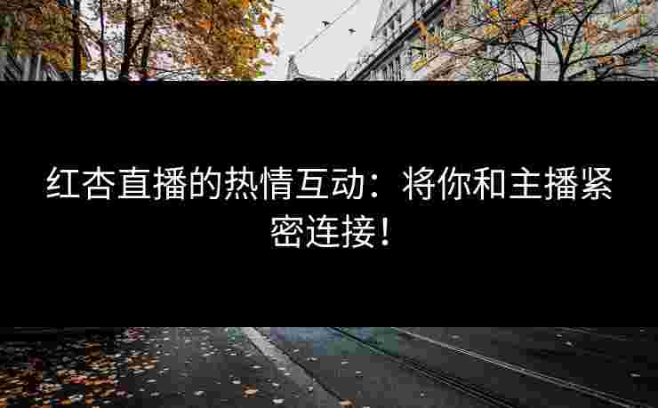 红杏直播的热情互动：将你和主播紧密连接！
