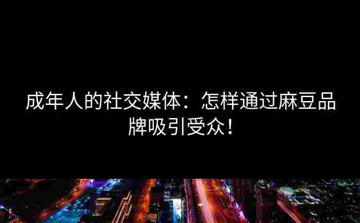 成年人的社交媒体：怎样通过麻豆品牌吸引受众！