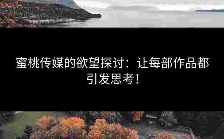 蜜桃传媒的欲望探讨：让每部作品都引发思考！