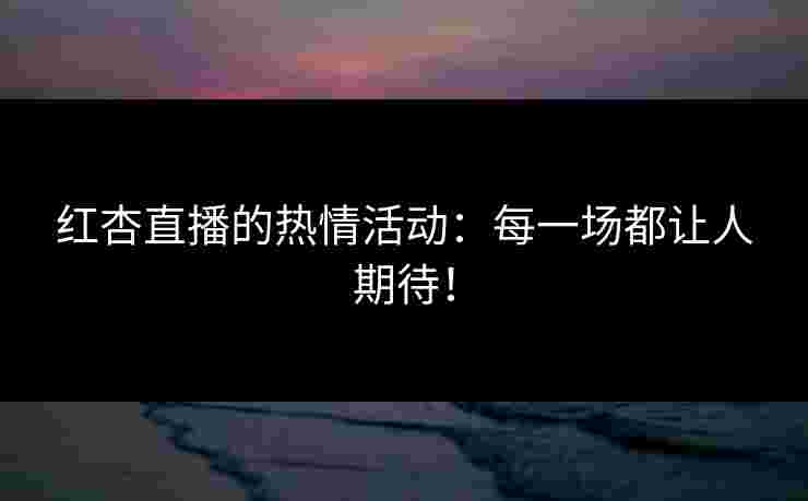 红杏直播的热情活动：每一场都让人期待！