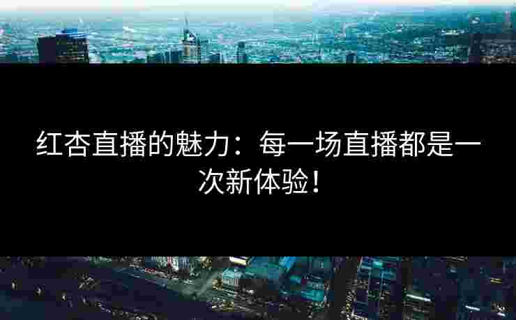 红杏直播的魅力：每一场直播都是一次新体验！