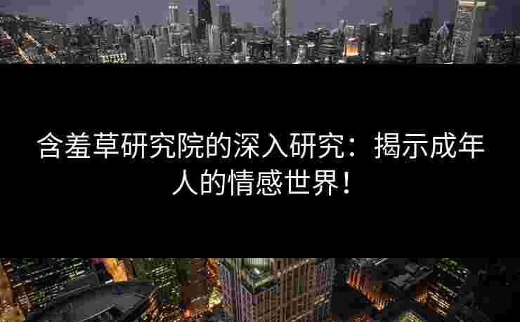 含羞草研究院的深入研究：揭示成年人的情感世界！