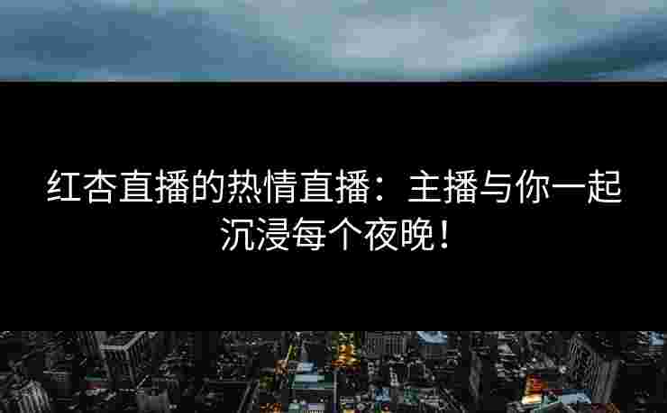 红杏直播的热情直播：主播与你一起沉浸每个夜晚！