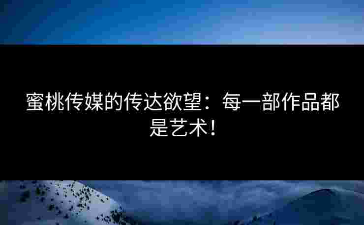 蜜桃传媒的传达欲望：每一部作品都是艺术！
