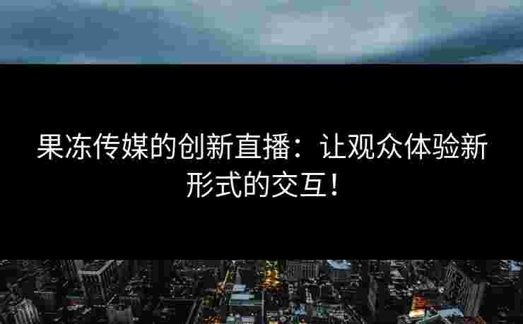 果冻传媒的创新直播：让观众体验新形式的交互！