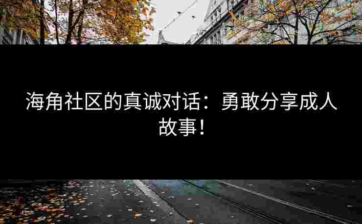海角社区的真诚对话：勇敢分享成人故事！