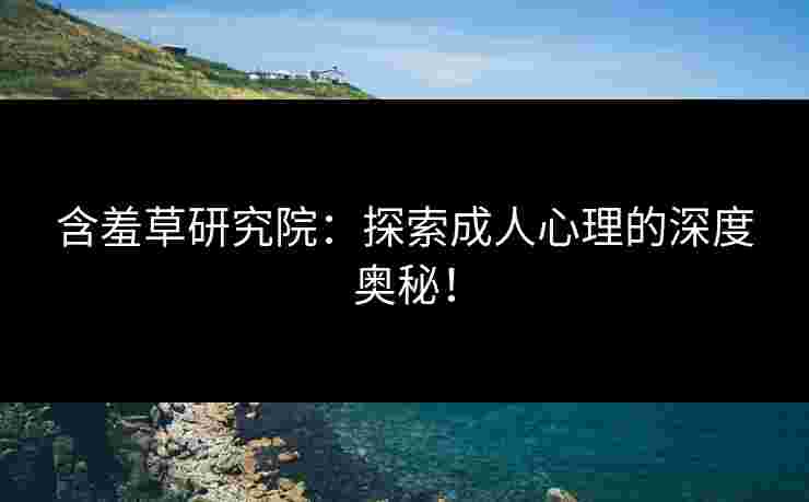 含羞草研究院：探索成人心理的深度奥秘！