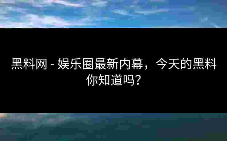 黑料网 - 娱乐圈最新内幕，今天的黑料你知道吗？