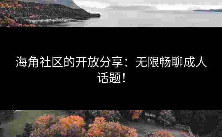 海角社区的开放分享：无限畅聊成人话题！