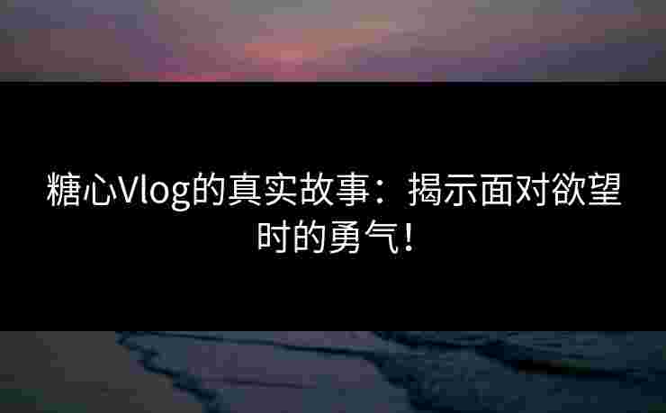 糖心Vlog的真实故事：揭示面对欲望时的勇气！