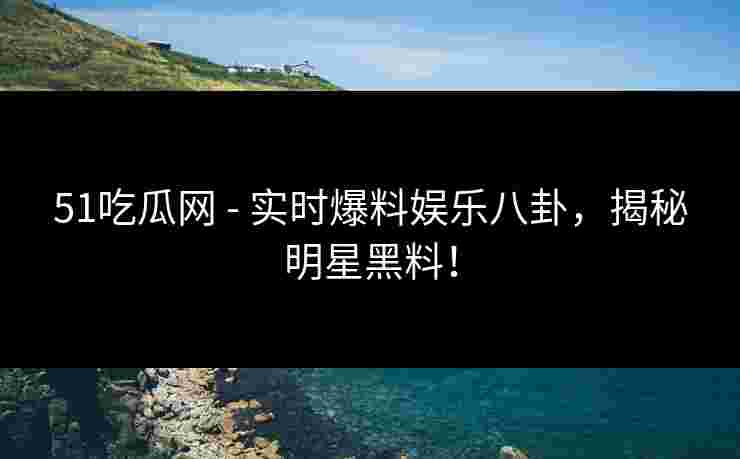 51吃瓜网 - 实时爆料娱乐八卦，揭秘明星黑料！
