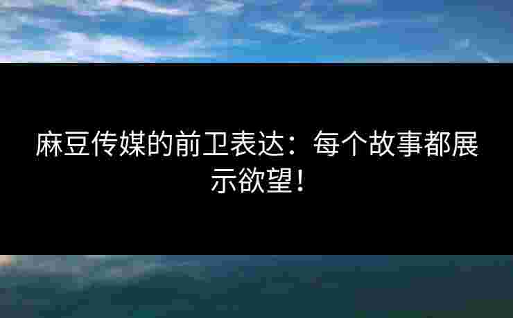 麻豆传媒的前卫表达：每个故事都展示欲望！