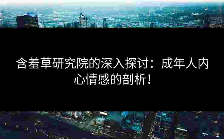 含羞草研究院的深入探讨：成年人内心情感的剖析！