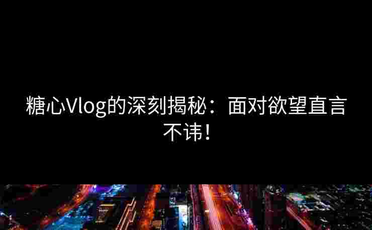 糖心Vlog的深刻揭秘：面对欲望直言不讳！