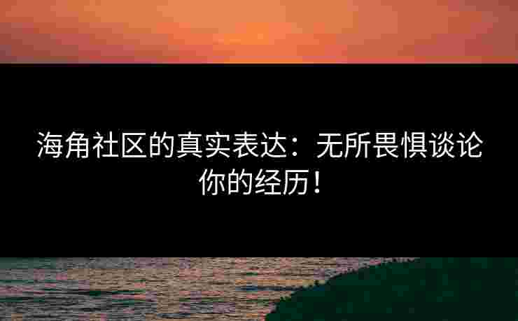 海角社区的真实表达：无所畏惧谈论你的经历！