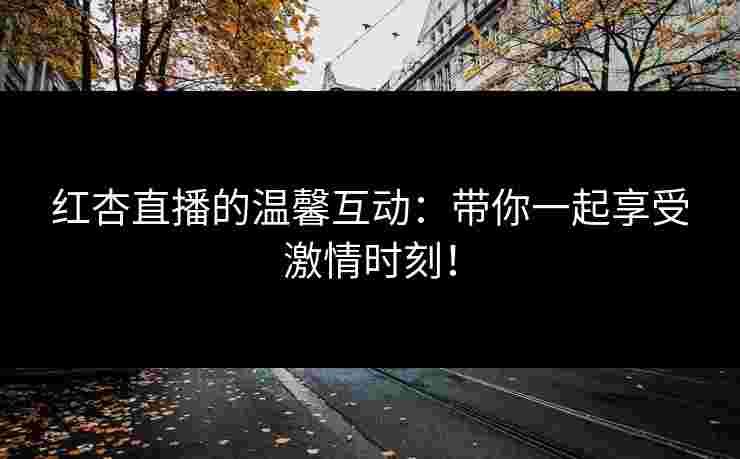 红杏直播的温馨互动：带你一起享受激情时刻！