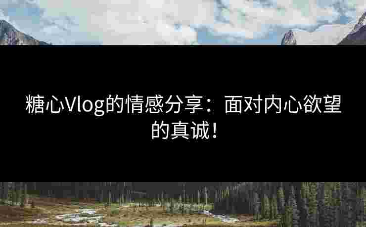 糖心Vlog的情感分享:面对内心欲望的真诚! 糖心Vlog的情感分享:面对内心欲望的真诚!
