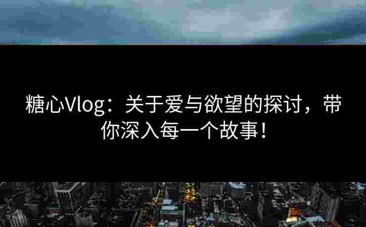 糖心Vlog:关于爱与欲望的探讨,带你深入每一个故事! 糖心Vlog:关于爱与欲望的探讨,带你深入每一个故事!