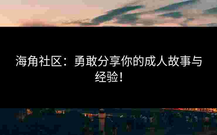 海角社区:勇敢分享你的成人故事与经验! 海角社区:勇敢分享你的成人故事与经验!