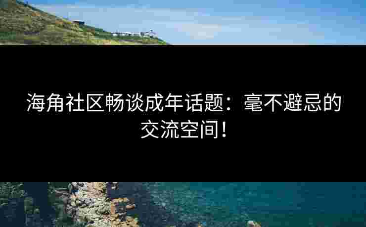 海角社区畅谈成年话题:毫不避忌的交流空间! 海角社区畅谈成年话题:毫不避忌的交流空间!