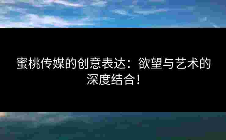 蜜桃传媒的创意表达:欲望与艺术的深度结合! 蜜桃传媒的创意表达:欲望与艺术的深度结合!