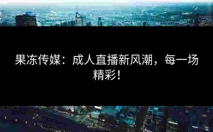 果冻传媒:成人直播新风潮,每一场精彩! 果冻传媒:成人直播新风潮,每一场精彩!