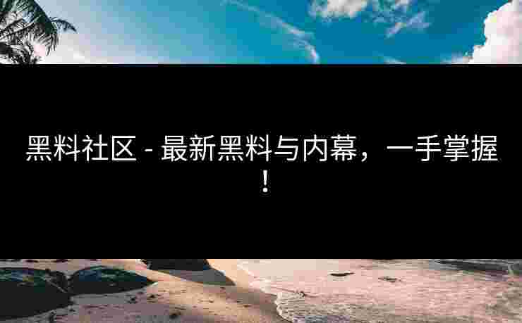 黑料社区 - 最新黑料与内幕，一手掌握！