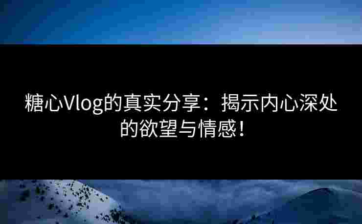 糖心Vlog的真实分享:揭示内心深处的欲望与情感! 糖心Vlog的真实分享:揭示内心深处的欲望与情感!