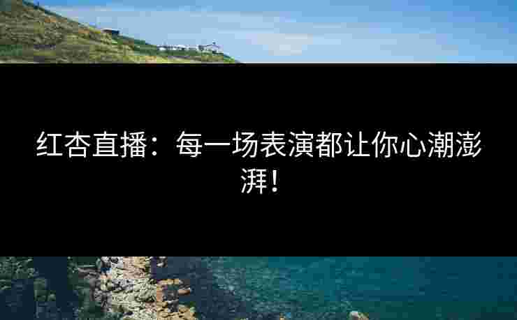 红杏直播:每一场表演都让你心潮澎湃! 红杏直播:每一场表演都让你心潮澎湃!