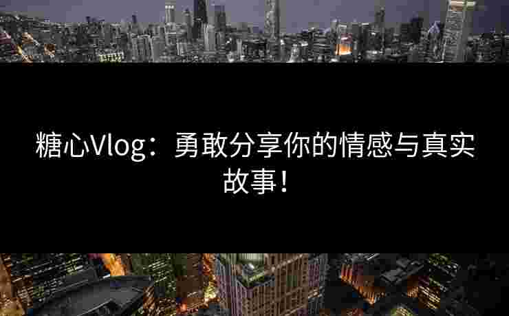 糖心Vlog：勇敢分享你的情感与真实故事！