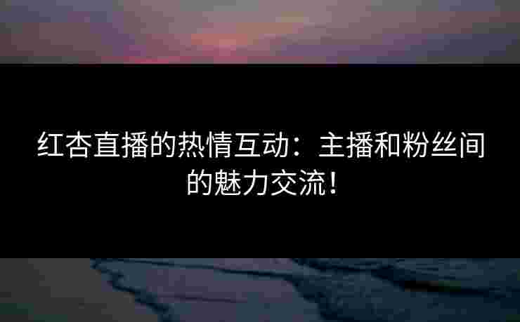 红杏直播的热情互动:主播和粉丝间的魅力交流! 红杏直播的热情互动:主播和粉丝间的魅力交流!