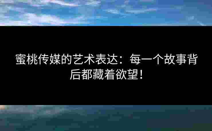 蜜桃传媒的艺术表达：每一个故事背后都藏着欲望！