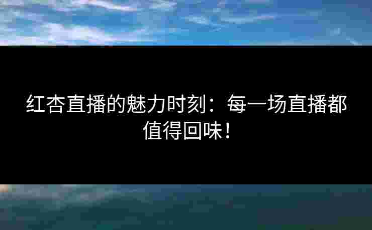 红杏直播的魅力时刻：每一场直播都值得回味！