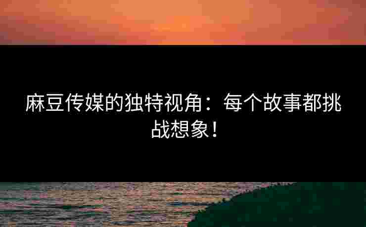 麻豆传媒的独特视角:每个故事都挑战想象! 麻豆传媒的独特视角:每个故事都挑战想象!