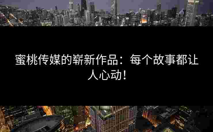 蜜桃传媒的崭新作品:每个故事都让人心动! 蜜桃传媒的崭新作品:每个故事都让人心动!