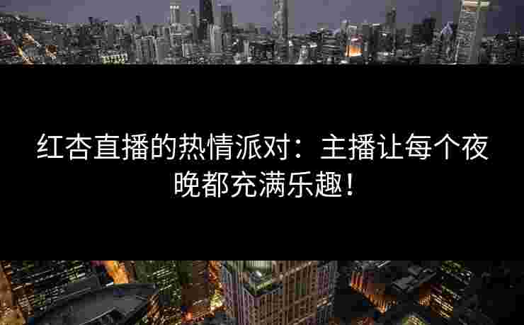 红杏直播的热情派对：主播让每个夜晚都充满乐趣！